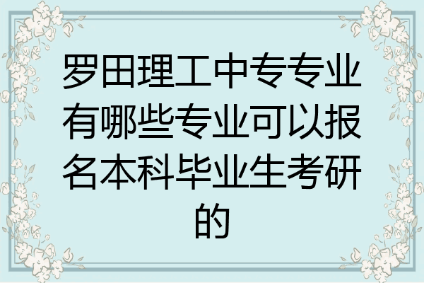 罗田理工中专专业有哪些专业可以报名本科毕业生考研的