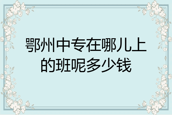 鄂州中专在哪儿上的班呢多少钱