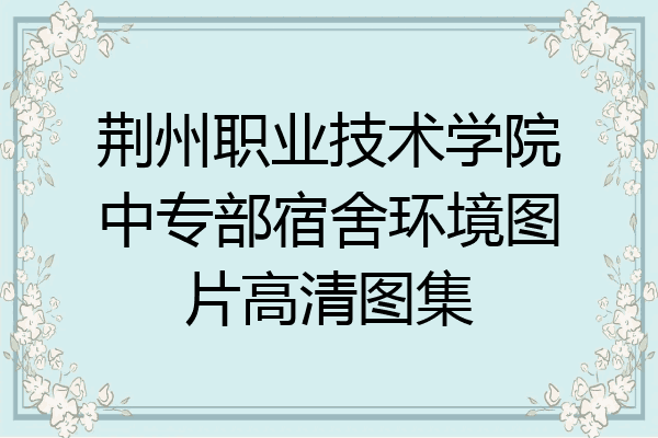 荆州职业技术学院中专部宿舍环境图片高清图集