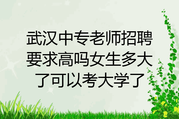 武汉中专老师招聘要求高吗女生多大了可以考大学了
