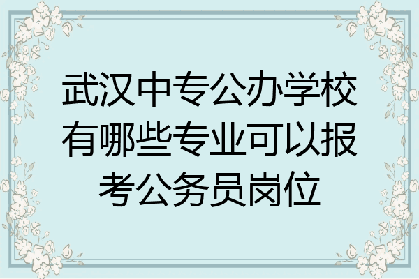 武汉中专公办学校有哪些专业可以报考公务员岗位