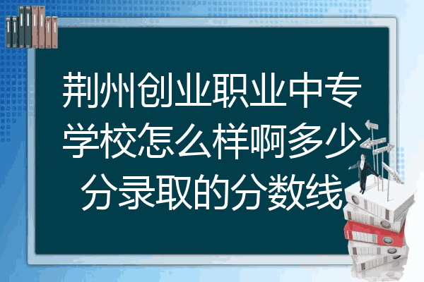 荆州创业职业中专学校怎么样啊多少分录取的分数线