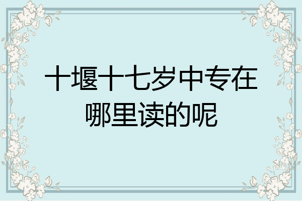 十堰十七岁中专在哪里读的呢