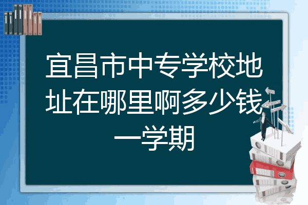 宜昌市中专学校地址在哪里啊多少钱一学期