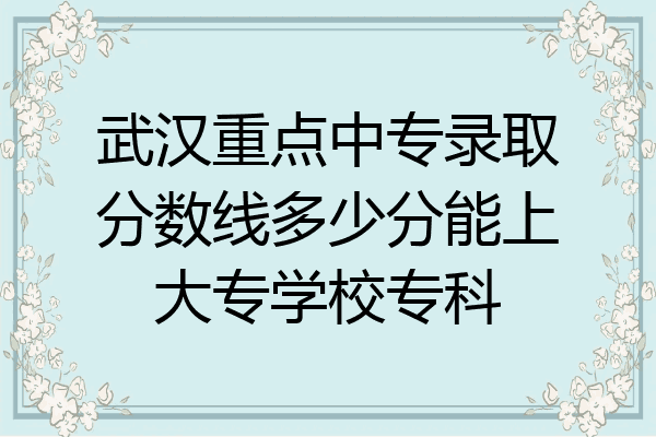 武汉重点中专录取分数线多少分能上大专学校专科