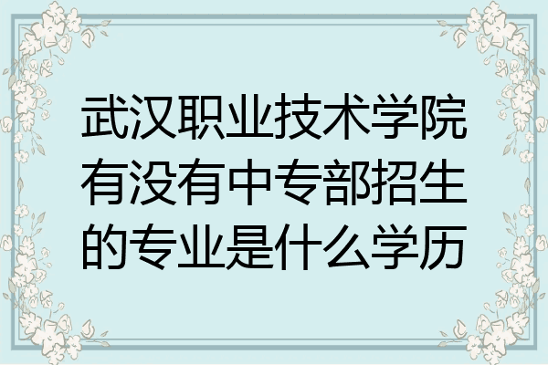 武汉职业技术学院有没有中专部招生的专业是什么学历