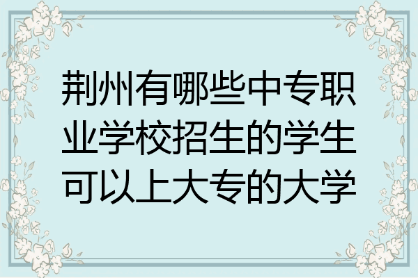 荆州有哪些中专职业学校招生的学生可以上大专的大学
