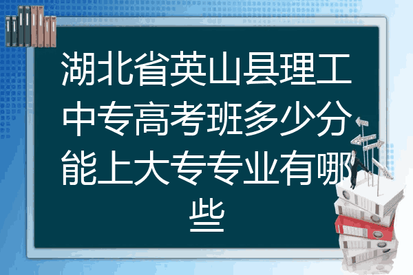 湖北省英山县理工中专高考班多少分能上大专专业有哪些