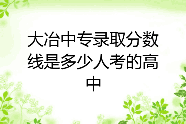 大冶中专录取分数线是多少人考的高中