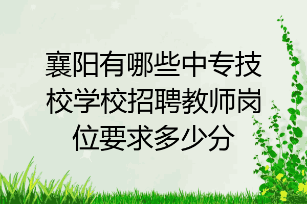 襄阳有哪些中专技校学校招聘教师岗位要求多少分