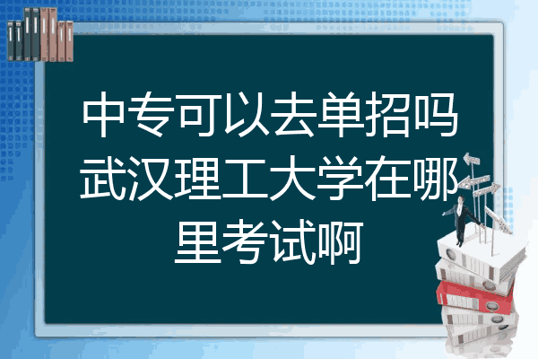 中专可以去单招吗武汉理工大学在哪里考试啊
