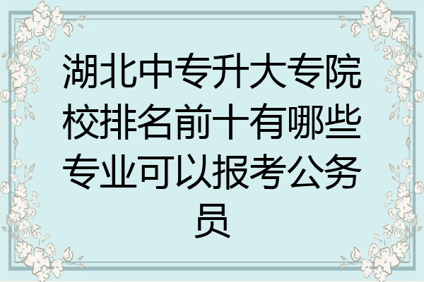 湖北中专升大专院校排名前十有哪些专业可以报考公务员