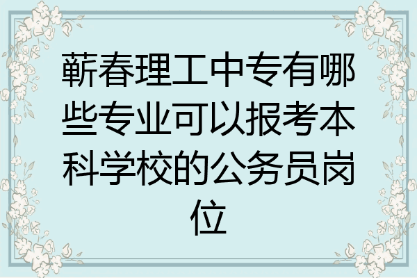 蕲春理工中专有哪些专业可以报考本科学校的公务员岗位