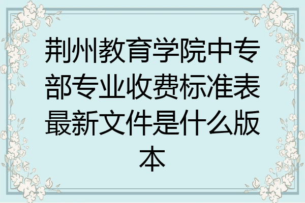 荆州教育学院中专部专业收费标准表最新文件是什么版本