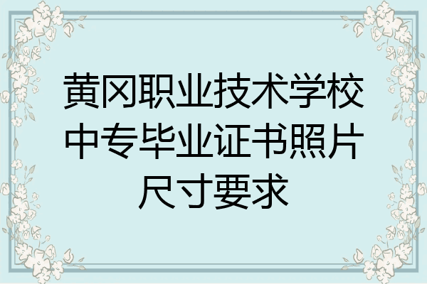 黄冈职业技术学校中专毕业证书照片尺寸要求