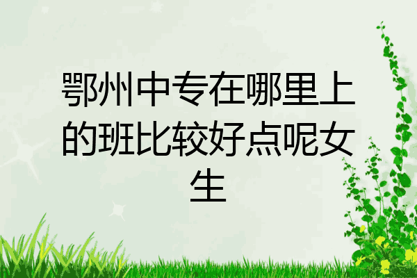 鄂州中专在哪里上的班比较好点呢女生