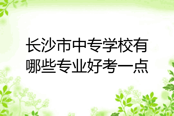 长沙市中专学校有哪些专业好考一点