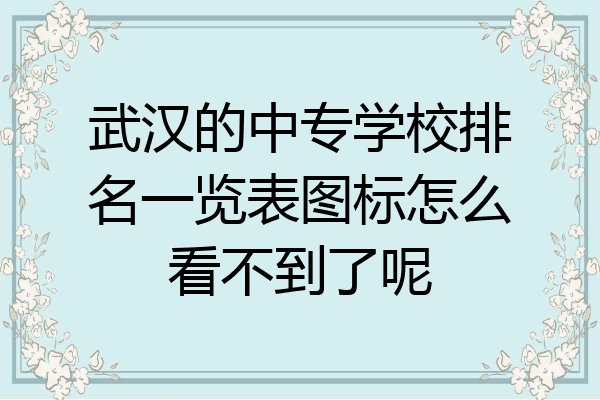 武汉的中专学校排名一览表图标怎么看不到了呢