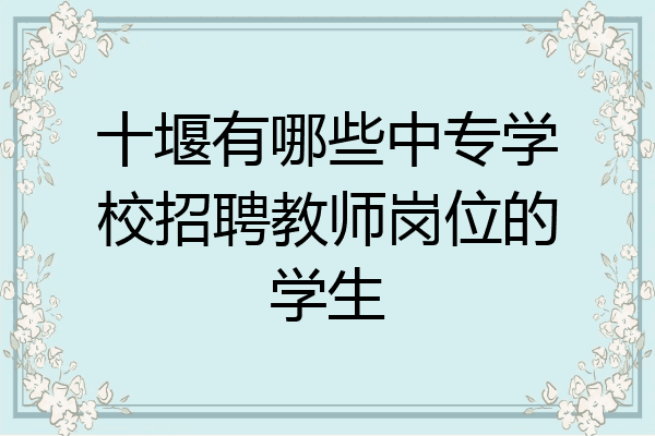 十堰有哪些中专学校招聘教师岗位的学生
