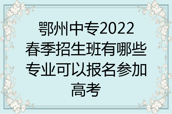 鄂州中专2022春季招生班有哪些专业可以报名参加高考