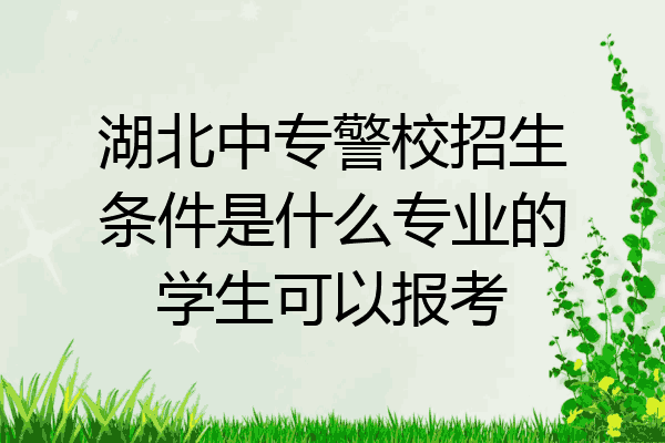 湖北中专警校招生条件是什么专业的学生可以报考