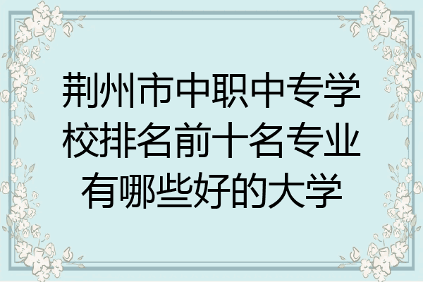 荆州市中职中专学校排名前十名专业有哪些好的大学