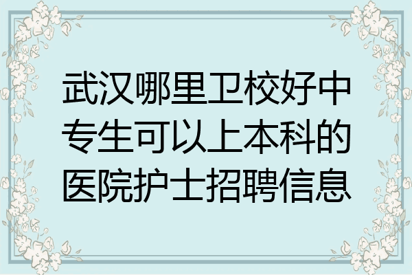 武汉哪里卫校好中专生可以上本科的医院护士招聘信息