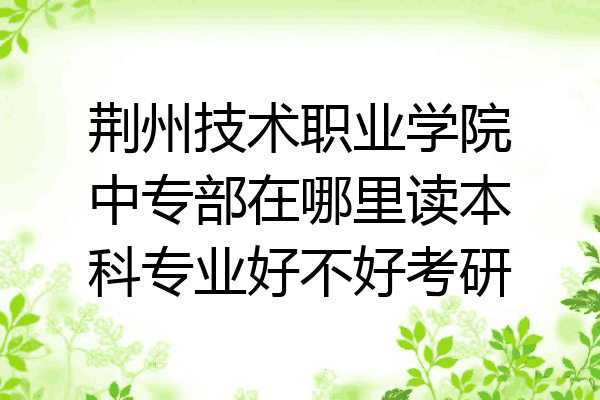 荆州技术职业学院中专部在哪里读本科专业好不好考研