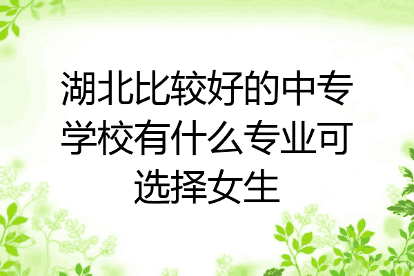 湖北比较好的中专学校有什么专业可选择女生
