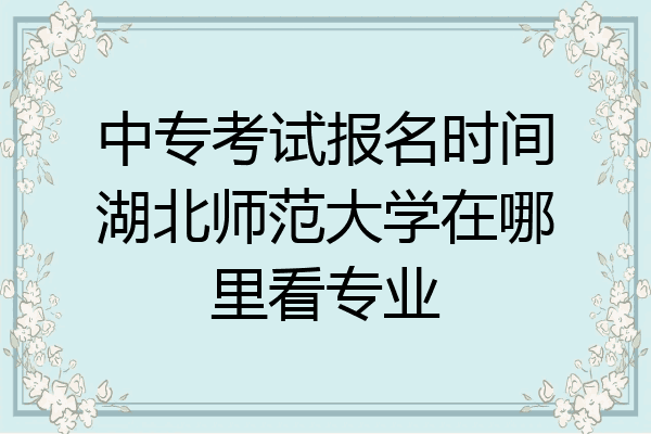 中专考试报名时间湖北师范大学在哪里看专业
