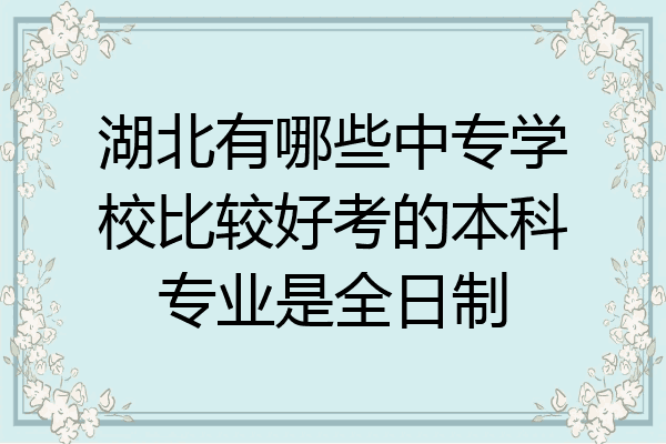 湖北有哪些中专学校比较好考的本科专业是全日制