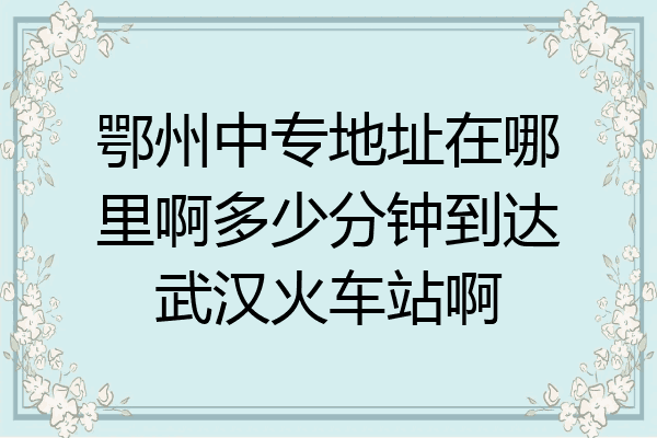 鄂州中专地址在哪里啊多少分钟到达武汉火车站啊