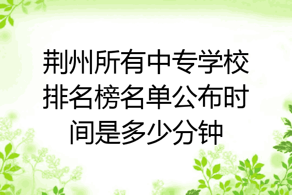 荆州所有中专学校排名榜名单公布时间是多少分钟