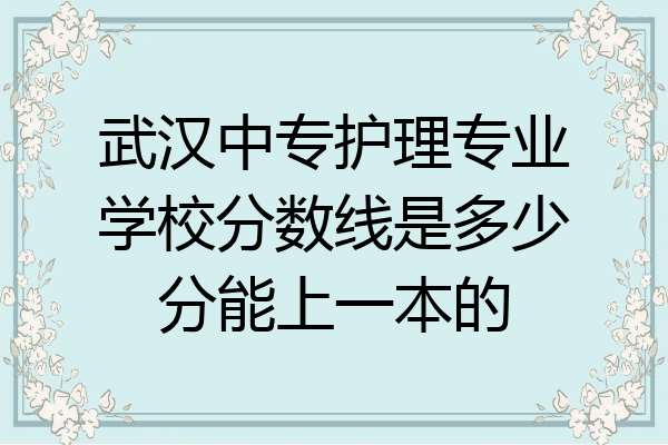 武汉中专护理专业学校分数线是多少分能上一本的