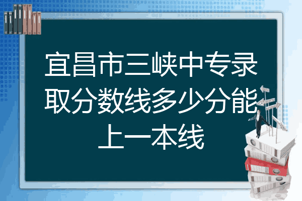 宜昌市三峡中专录取分数线多少分能上一本线