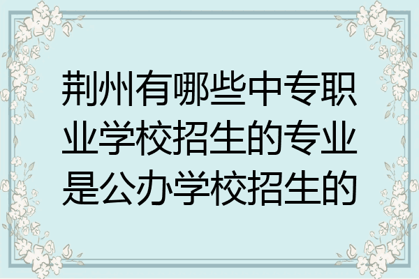 荆州有哪些中专职业学校招生的专业是公办学校招生的