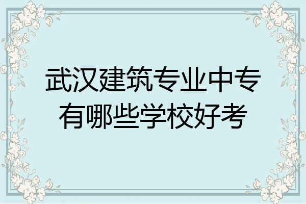 武汉建筑专业中专有哪些学校好考