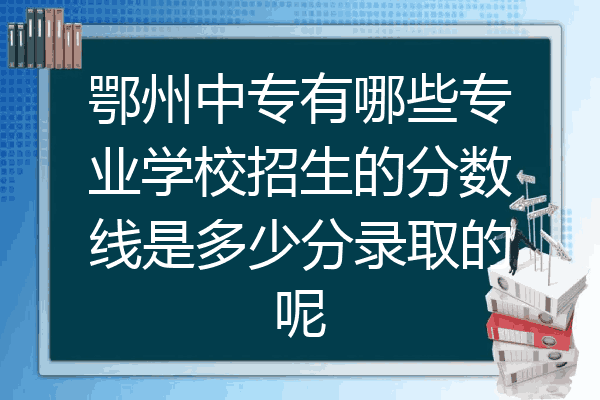 鄂州中专有哪些专业学校招生的分数线是多少分录取的呢
