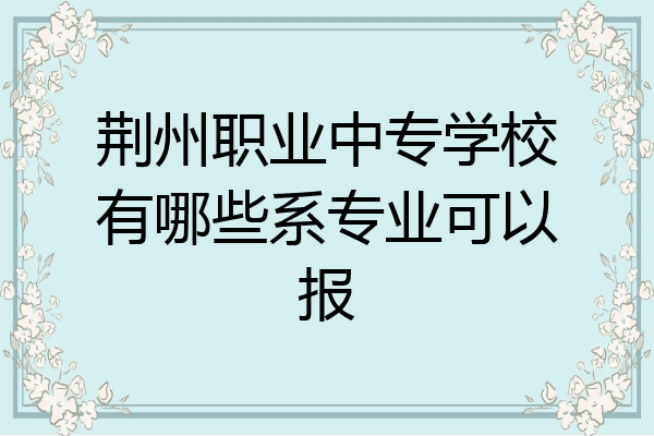 荆州职业中专学校有哪些系专业可以报