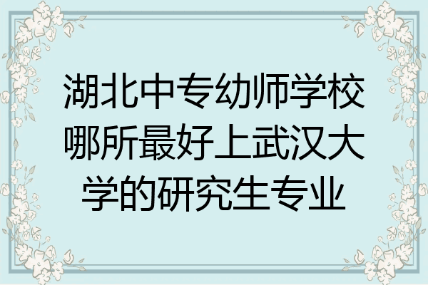 湖北中专幼师学校哪所最好上武汉大学的研究生专业