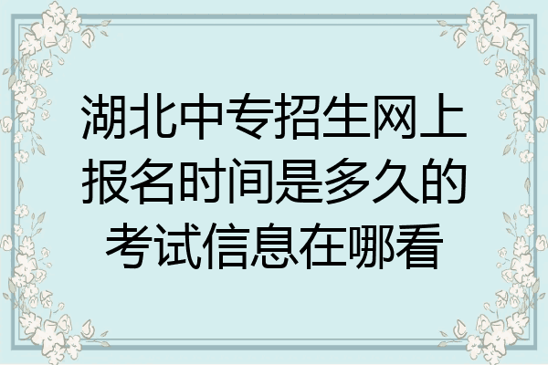 湖北中专招生网上报名时间是多久的考试信息在哪看