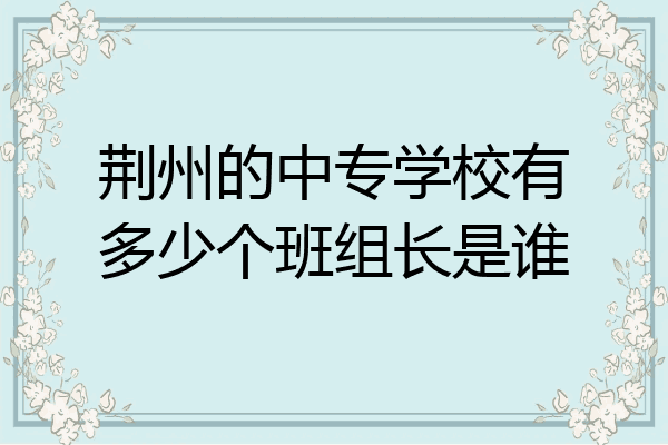 荆州的中专学校有多少个班组长是谁