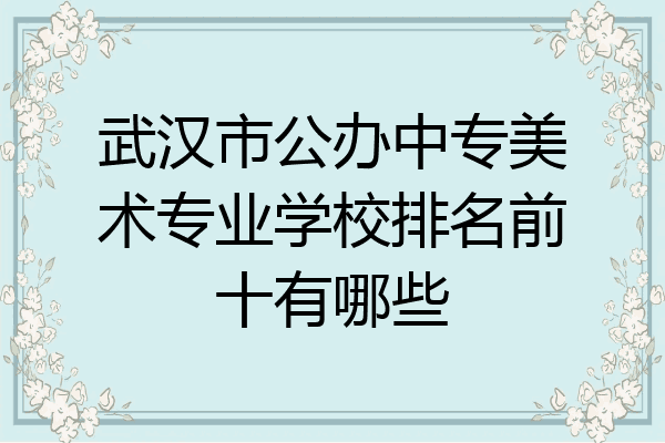 武汉市公办中专美术专业学校排名前十有哪些