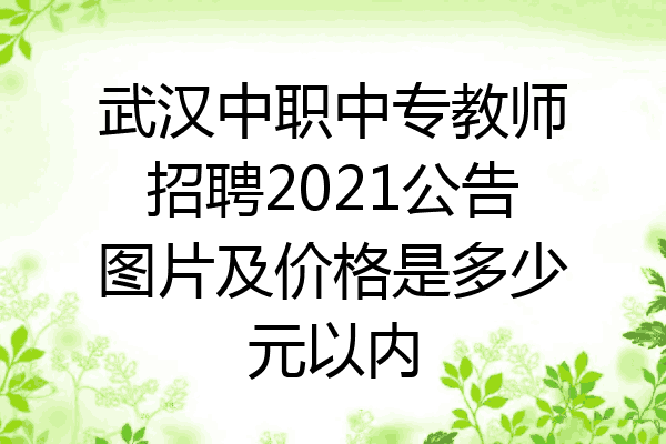 武汉中职中专教师招聘2021公告图片及价格是多少元以内
