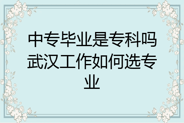 中专毕业是专科吗武汉工作如何选专业