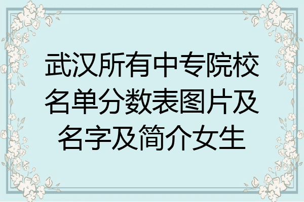 武汉所有中专院校名单分数表图片及名字及简介女生