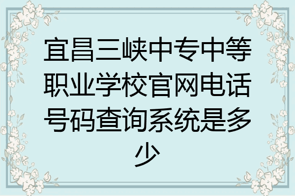 宜昌三峡中专中等职业学校官网电话号码查询系统是多少