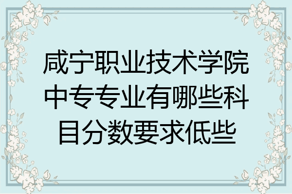 咸宁职业技术学院中专专业有哪些科目分数要求低些