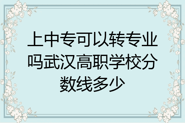 上中专可以转专业吗武汉高职学校分数线多少