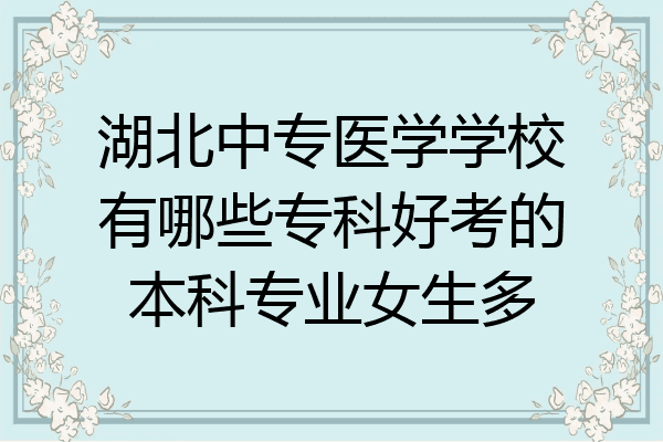 湖北中专医学学校有哪些专科好考的本科专业女生多